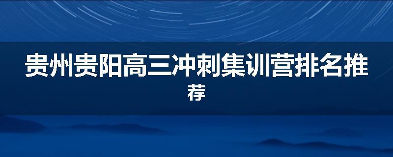 贵州贵阳高三冲刺集训营排名推荐