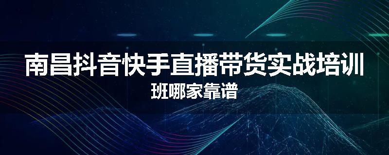 南昌抖音快手直播带货实战培训班哪家靠谱