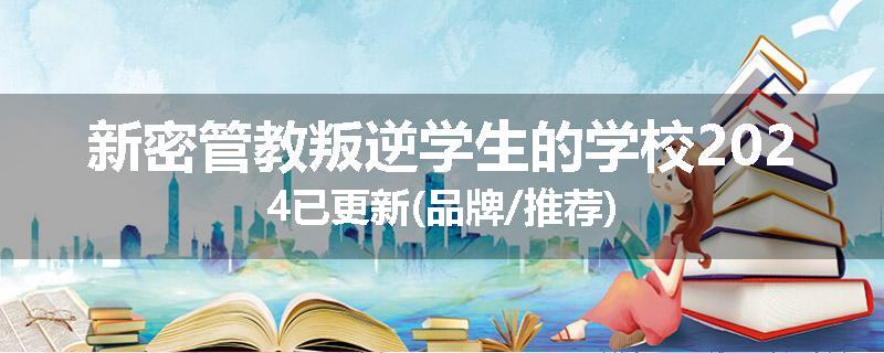 新密管教叛逆学生的学校2024已更新(品牌/推荐)