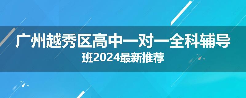 广州越秀区高中一对一全科辅导班2024最新推荐