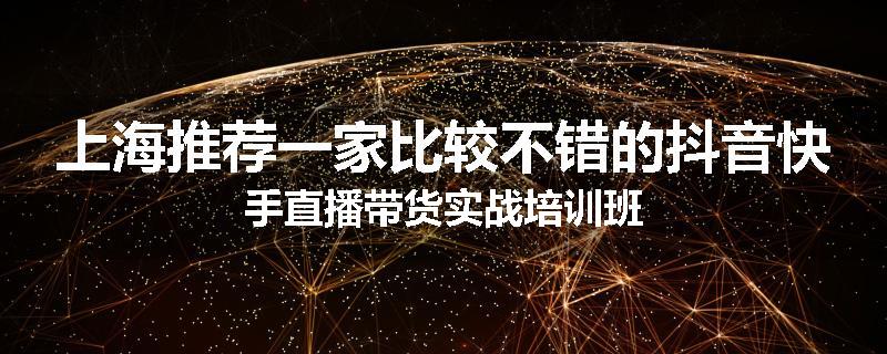 上海推荐一家比较不错的抖音快手直播带货实战培训班