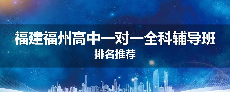 福建福州高中一对一全科辅导班排名推荐