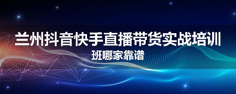 兰州抖音快手直播带货实战培训班哪家靠谱