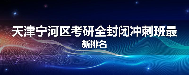 天津宁河区考研全封闭冲刺班最新排名