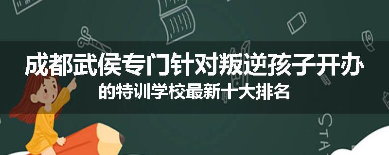 成都武侯专门针对叛逆孩子开办的特训学校最新十大排名