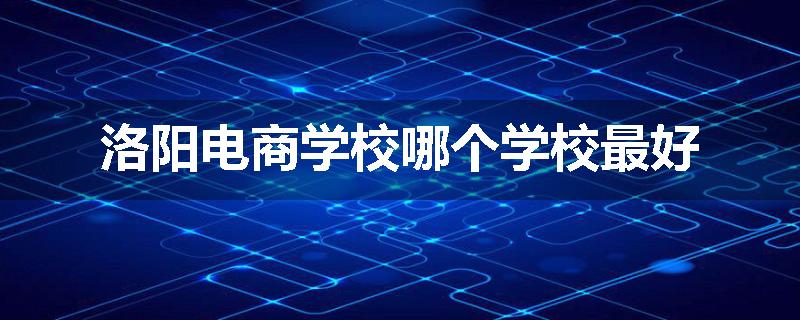 洛阳电商学校哪个学校最好