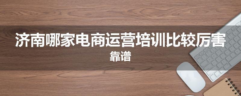 济南哪家电商运营培训比较厉害靠谱