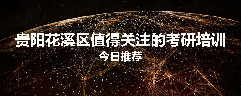 贵阳花溪区值得关注的考研培训今日推荐