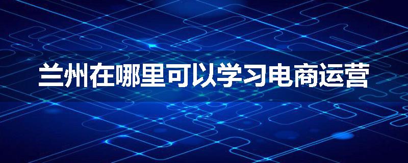 兰州在哪里可以学习电商运营