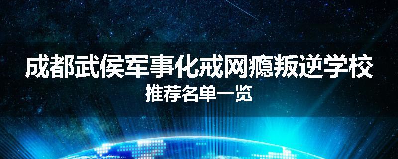 成都武侯军事化戒网瘾叛逆学校推荐名单一览