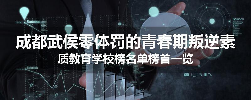成都武侯零体罚的青春期叛逆素质教育学校榜名单榜首一览