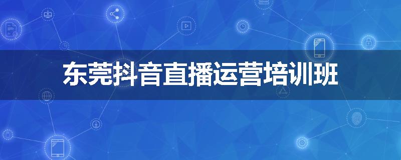 东莞抖音直播运营培训班