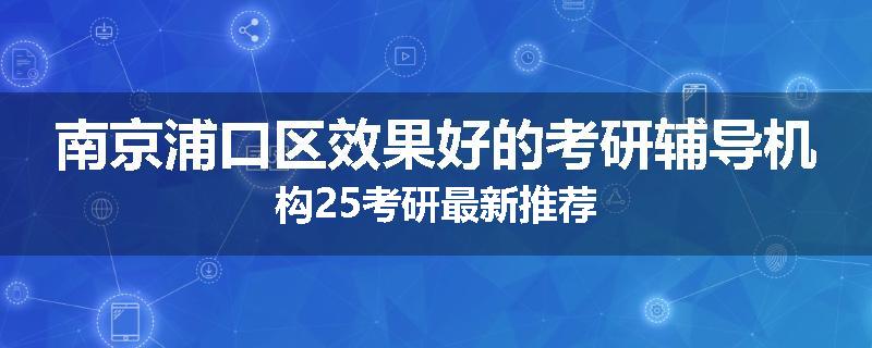 南京浦口区效果好的考研辅导机构25考研最新推荐