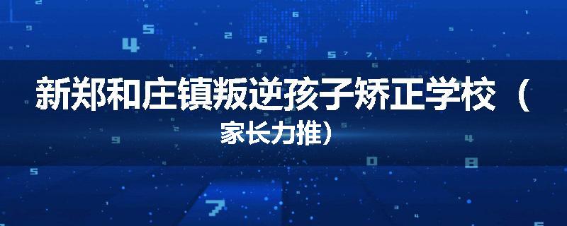 新郑和庄镇叛逆孩子矫正学校（家长力推）