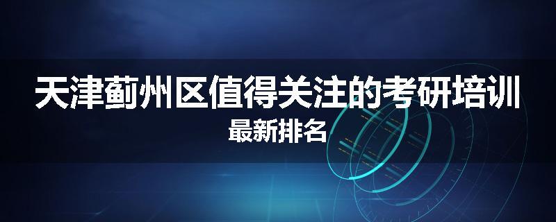 天津蓟州区值得关注的考研培训最新排名