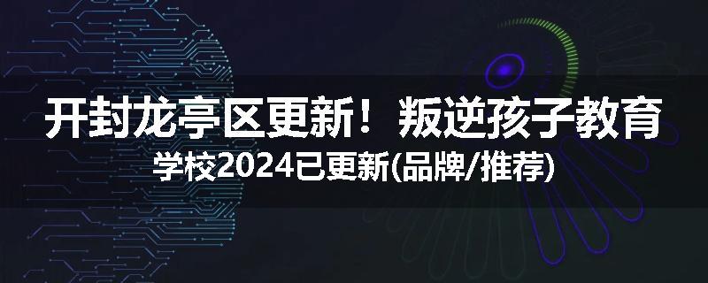 开封龙亭区更新！叛逆孩子教育学校2024已更新(品牌/推荐)