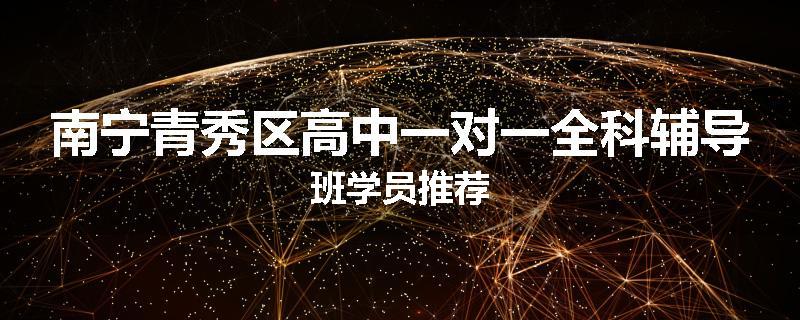南宁青秀区高中一对一全科辅导班学员推荐