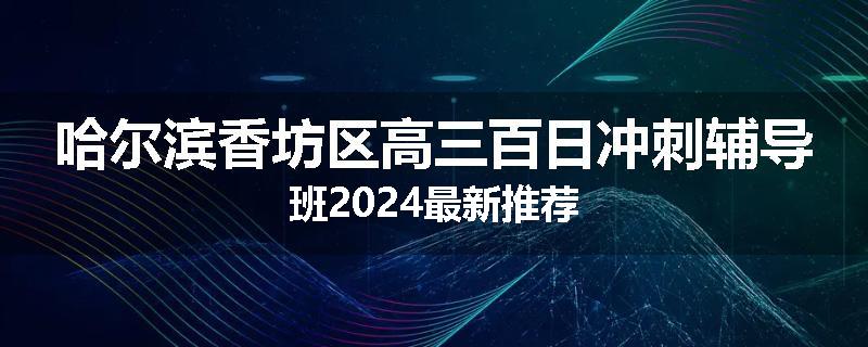 哈尔滨香坊区高三百日冲刺辅导班2024最新推荐