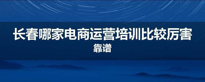 长春哪家电商运营培训比较厉害靠谱