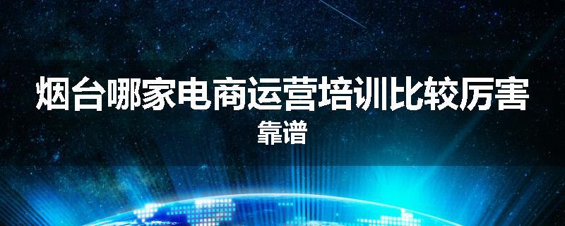烟台哪家电商运营培训比较厉害靠谱