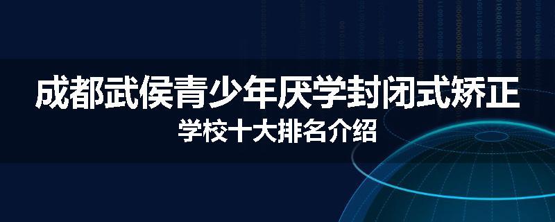 成都武侯青少年厌学封闭式矫正学校十大排名介绍