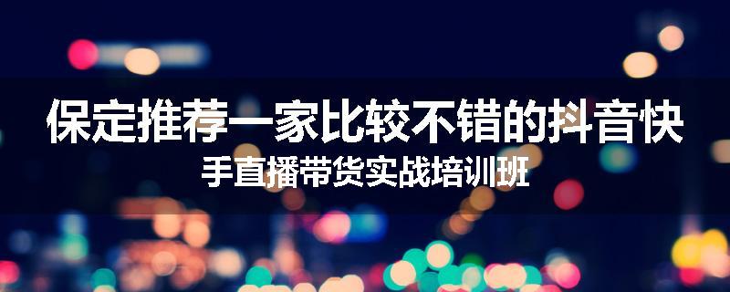 保定推荐一家比较不错的抖音快手直播带货实战培训班