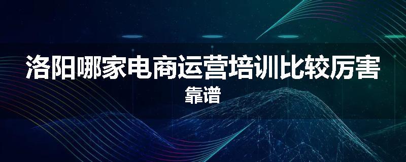 洛阳哪家电商运营培训比较厉害靠谱