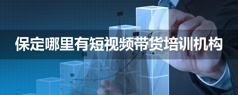 保定哪里有短视频带货培训机构