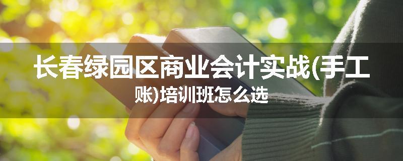 长春绿园区商业会计实战(手工账)培训班怎么选