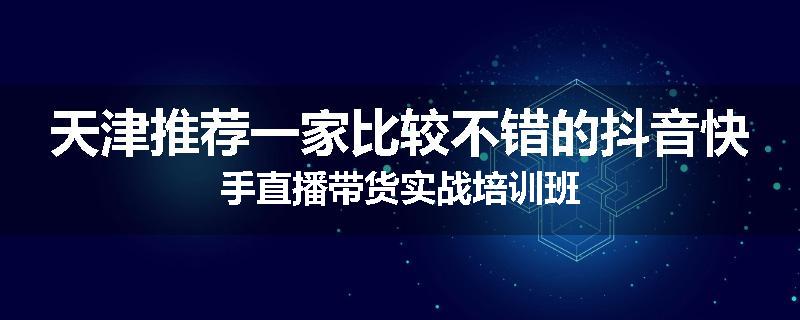 天津推荐一家比较不错的抖音快手直播带货实战培训班