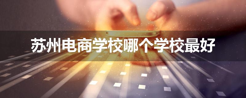 苏州电商学校哪个学校最好