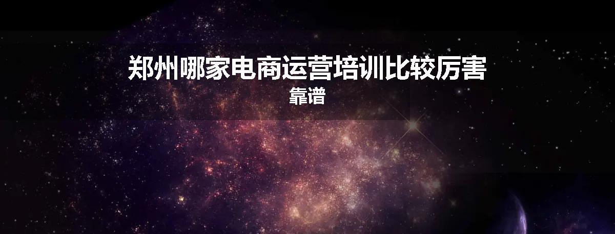 郑州哪家电商运营培训比较厉害靠谱