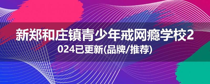 新郑和庄镇青少年戒网瘾学校2024已更新(品牌/推荐)