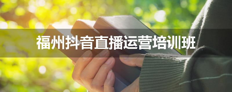 福州抖音直播运营培训班