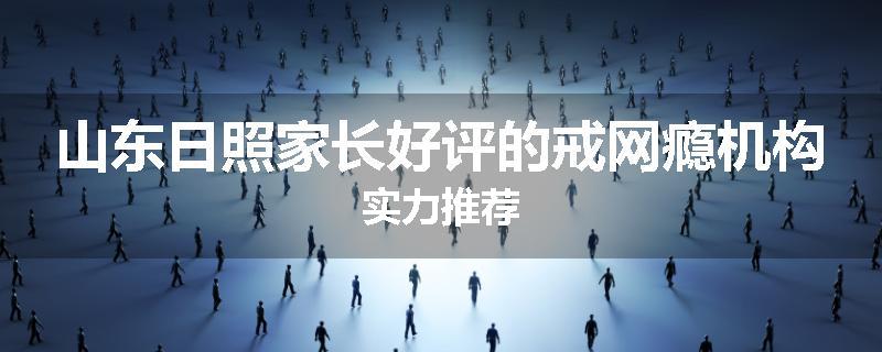 山东日照家长好评的戒网瘾机构实力推荐
