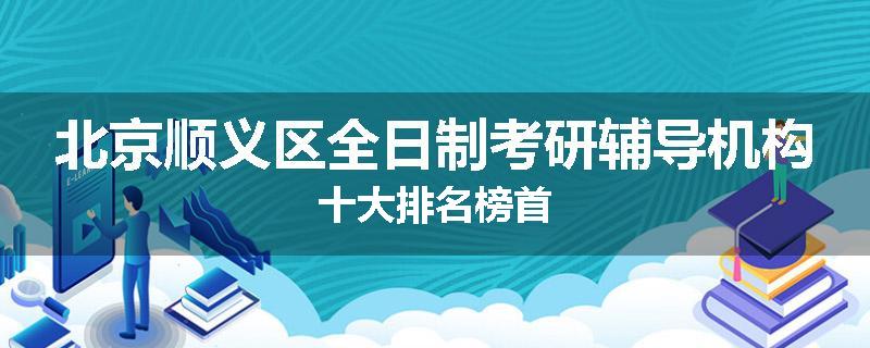 北京顺义区全日制考研辅导机构十大排名榜首