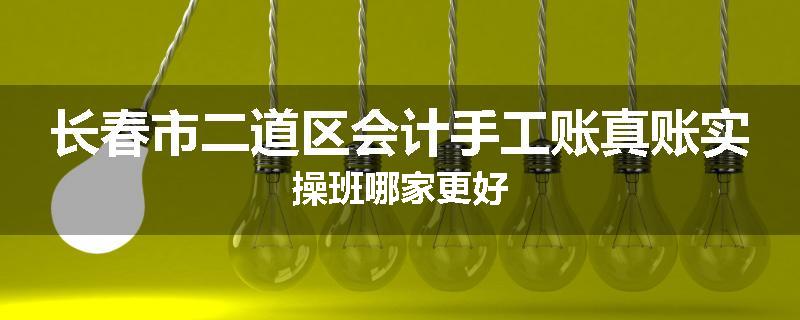 长春市二道区会计手工账真账实操班哪家更好