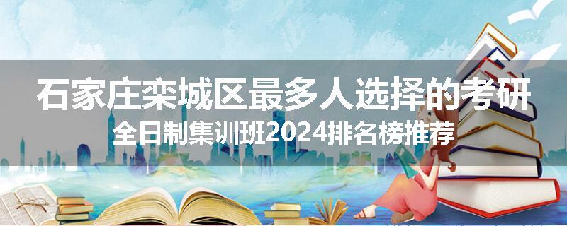 石家庄栾城区最多人选择的考研全日制集训班2024排名榜推荐