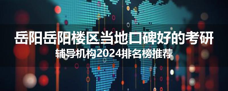 岳阳岳阳楼区当地口碑好的考研辅导机构2024排名榜推荐