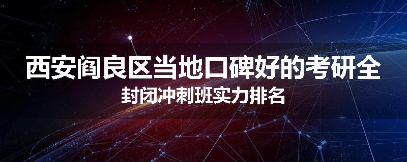 西安阎良区当地口碑好的考研全封闭冲刺班实力排名