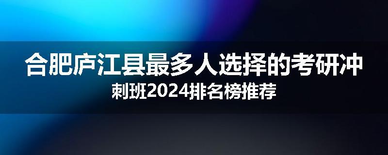 合肥庐江县最多人选择的考研冲刺班2024排名榜推荐
