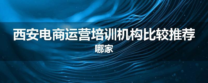西安电商运营培训机构比较推荐哪家