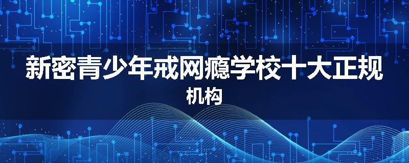 新密青少年戒网瘾学校十大正规机构