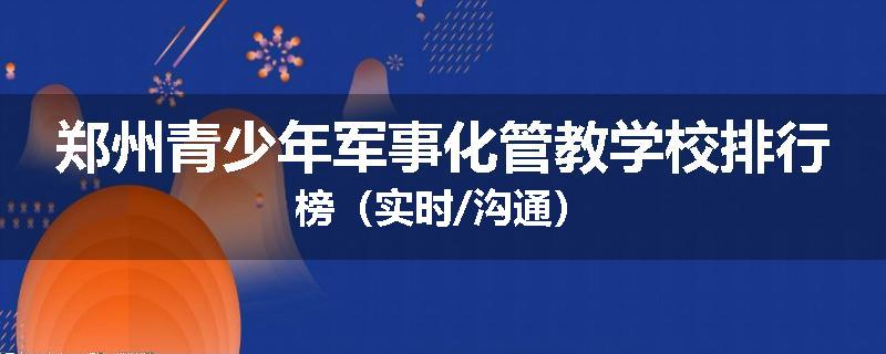 郑州青少年军事化管教学校排行榜（实时/沟通）