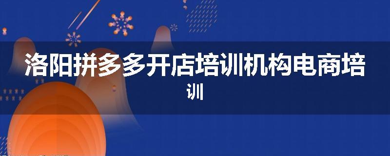 洛阳拼多多开店培训机构电商培训