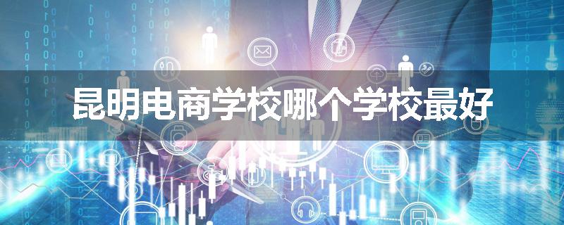 昆明电商学校哪个学校最好
