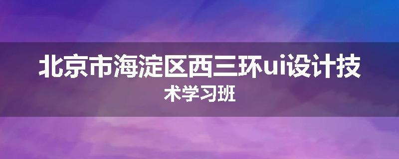 北京市海淀区西三环ui设计技术学习班