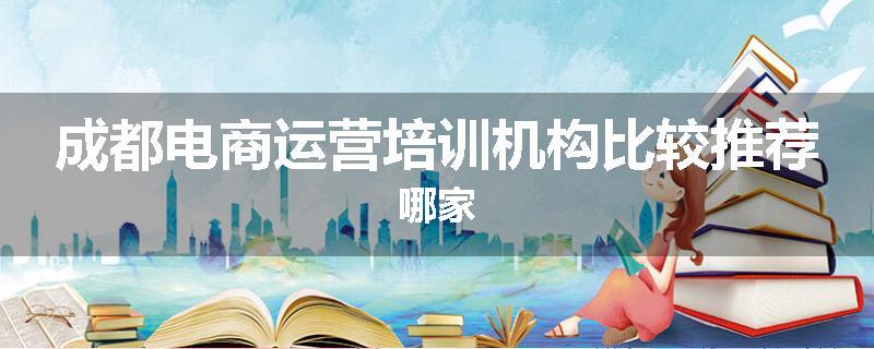 成都电商运营培训机构比较推荐哪家