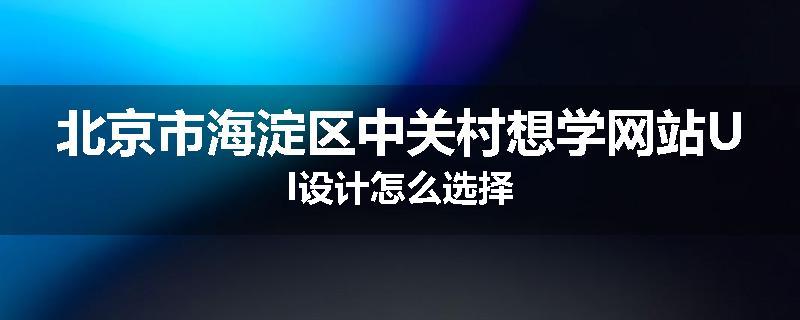 北京市海淀区中关村想学网站UI设计怎么选择