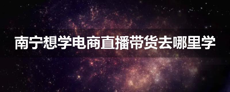 南宁想学电商直播带货去哪里学